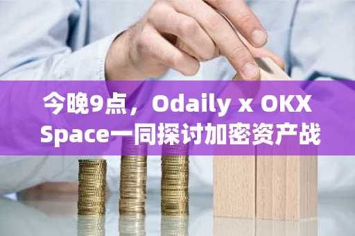 今晚9点，Odaily x OKX Space一同探讨加密资产战略储备叙事下的后市走向