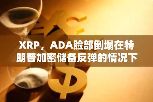 XRP，ADA脸部倒塌在特朗普加密储备反弹的情况下