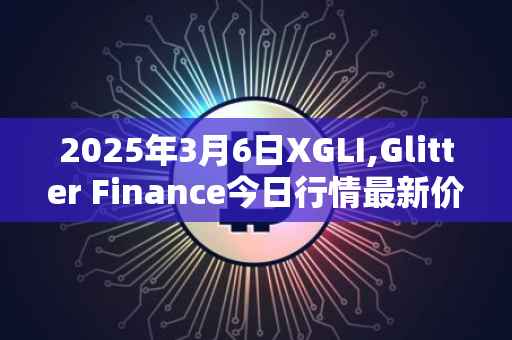 2025年3月6日XGLI,Glitter Finance今日行情最新价格