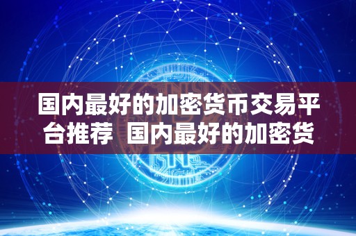 国内最好的加密货币交易平台推荐  国内最好的加密货币交易平台推荐