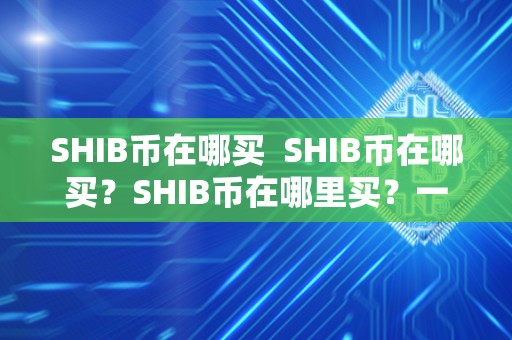 SHIB币在哪买 SHIB币在哪买?SHIB币在哪里买?一文告诉你SHIB币**指南 SHIB币在哪买 SHIB币在哪买?SHIB币在哪里买?一文告诉你SHIB币**指南