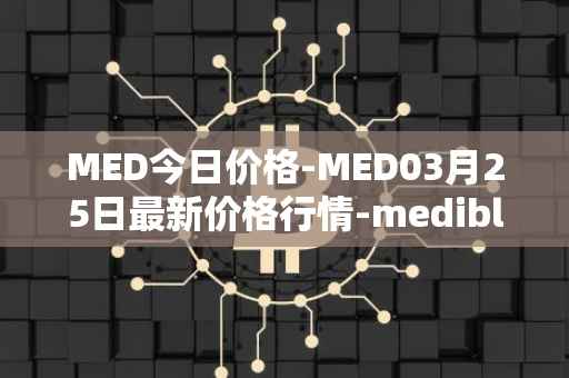 MED今日价格-MED03月25日最新价格行情-medibloc最新走势消息