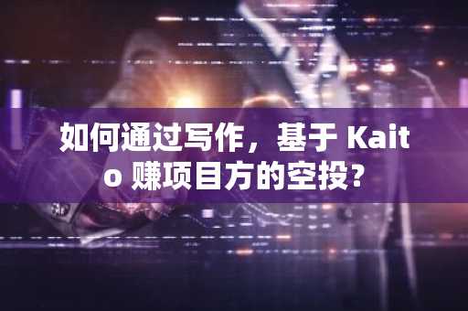 如何通过写作，基于 Kaito 赚项目方的空投？