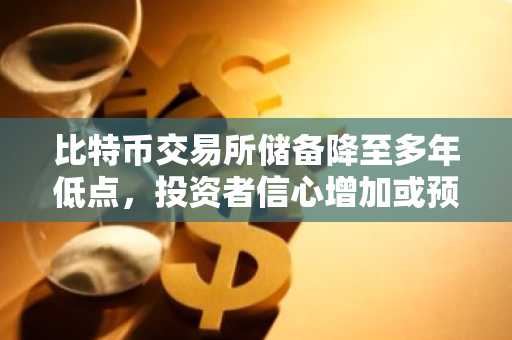 比特币交易所储备降至多年低点，投资者信心增加或预示供应冲击