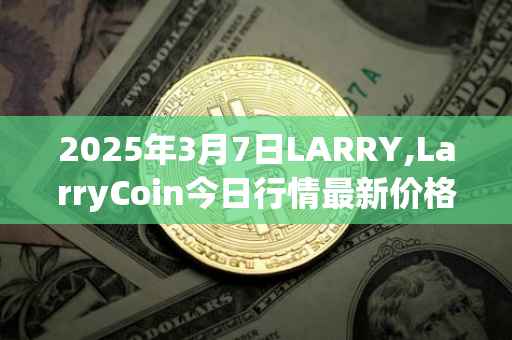 2025年3月7日LARRY,LarryCoin今日行情最新价格