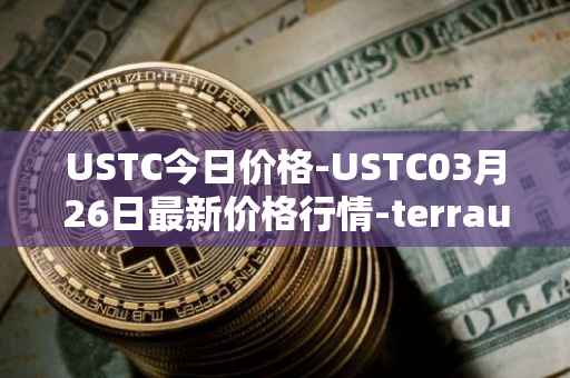USTC今日价格-USTC03月26日最新价格行情-terrausd最新走势消息