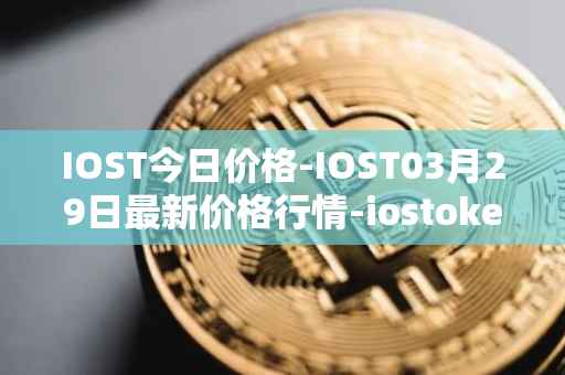 IOST今日价格-IOST03月29日最新价格行情-iostoken最新走势消息