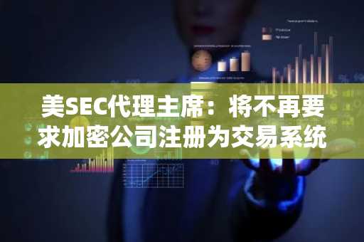 美SEC代理主席：将不再要求加密公司注册为交易系统