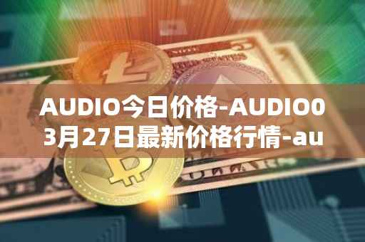 AUDIO今日价格-AUDIO03月27日最新价格行情-audius最新走势消息