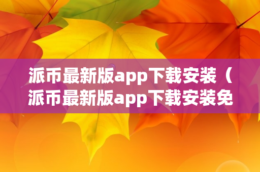 派币最新版app下载安装（派币最新版app下载安装免费）