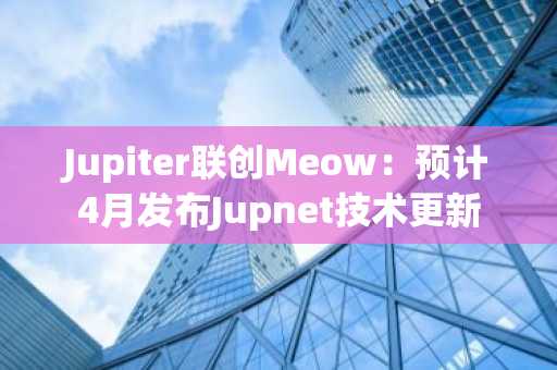 Jupiter联创Meow：预计4月发布Jupnet技术更新