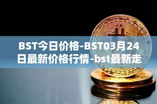 BST今日价格-BST03月24日最新价格行情-bst最新走势消息