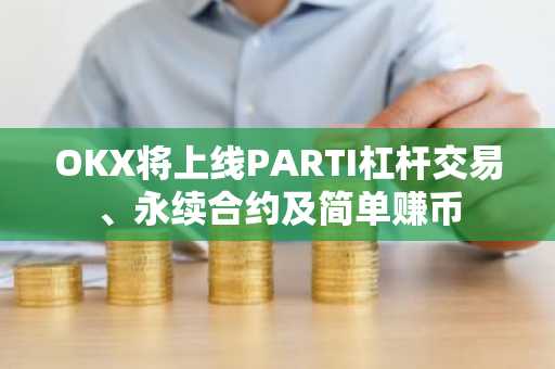 OKX将上线PARTI杠杆交易、永续合约及简单赚币