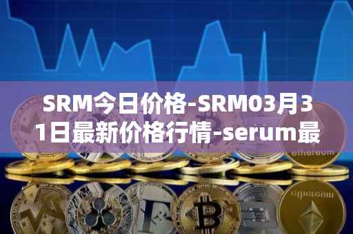 SRM今日价格-SRM03月31日最新价格行情-serum最新走势消息