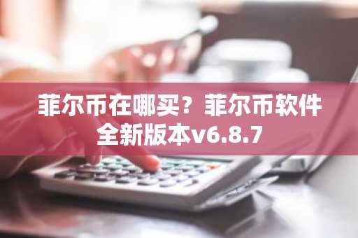 菲尔币在哪买？菲尔币软件全新版本v6.8.7