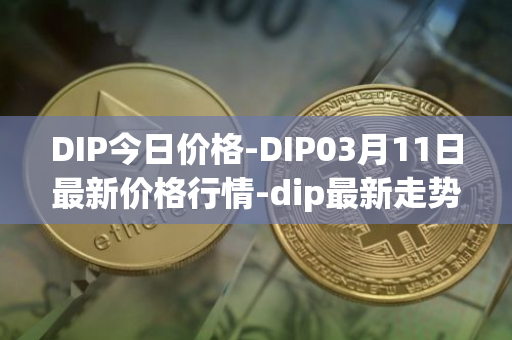 DIP今日价格-DIP03月11日最新价格行情-dip最新走势消息