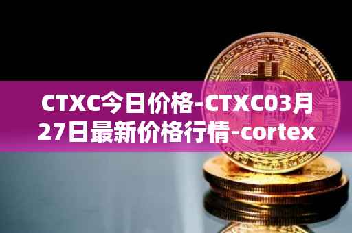 CTXC今日价格-CTXC03月27日最新价格行情-cortex最新走势消息