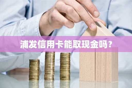 浦发信用卡能取现金吗？