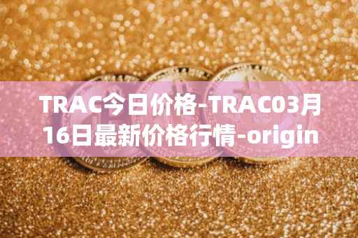 TRAC今日价格-TRAC03月16日最新价格行情-origintrail最新走势消息