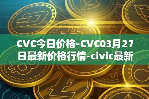 CVC今日价格-CVC03月27日最新价格行情-civic最新走势消息