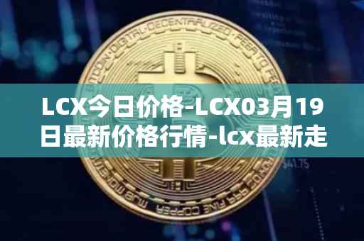 LCX今日价格-LCX03月19日最新价格行情-lcx最新走势消息