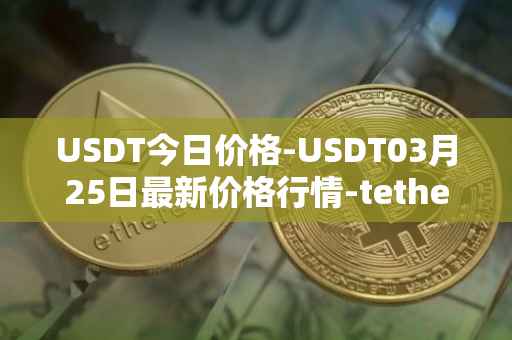 USDT今日价格-USDT03月25日最新价格行情-tether最新走势消息