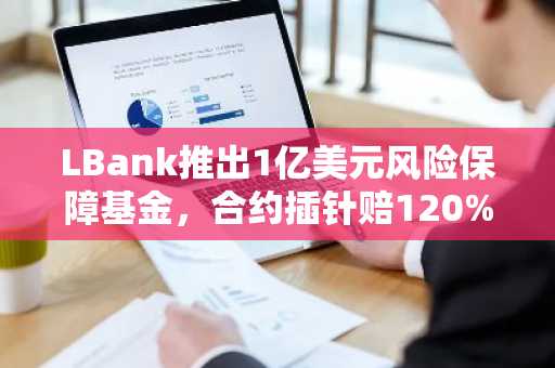 LBank推出1亿美元风险保障基金，合约插针赔120%，并额外空投10,000USDT