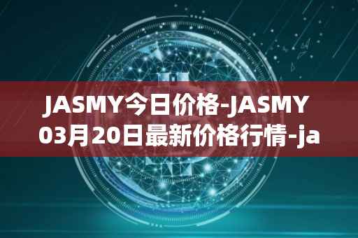 JASMY今日价格-JASMY03月20日最新价格行情-jasmycoin最新走势消息