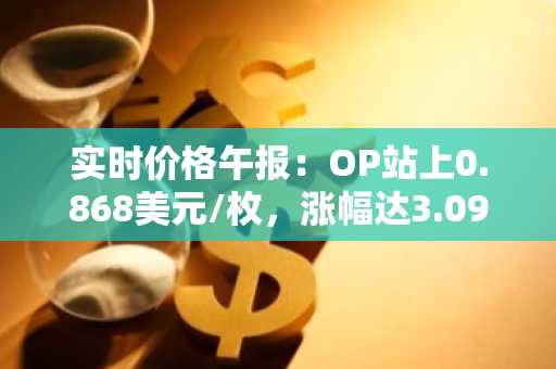 实时价格午报：OP站上0.868美元/枚，涨幅达3.09%