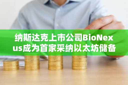 纳斯达克上市公司BioNexus成为首家采纳以太坊储备战略的公司