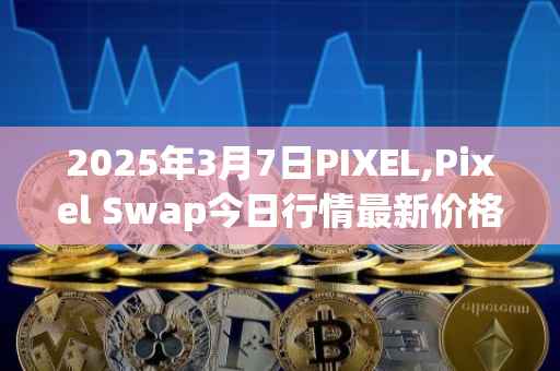 2025年3月7日PIXEL,Pixel Swap今日行情最新价格