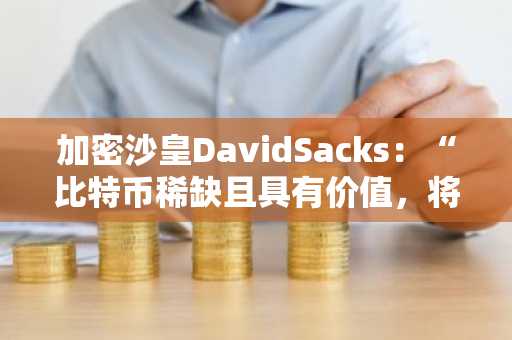 加密沙皇DavidSacks：“比特币稀缺且具有价值，将其作为长期储备资产对美国而言具有战略意义。”