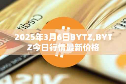 2025年3月6日BYTZ,BYTZ今日行情最新价格