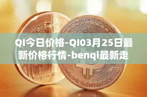 QI今日价格-QI03月25日最新价格行情-benqi最新走势消息