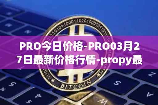 PRO今日价格-PRO03月27日最新价格行情-propy最新走势消息
