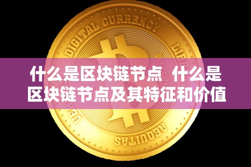 什么是区块链节点 什么是区块链节点及其特征和价值 什么是区块链节点 什么是区块链节点及其特征和价值