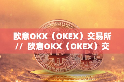 欧意OKX(OKEX)交易所// 欧意OKX(OKEX)交易所最新消息 欧意OKX(OKEX)交易所// 欧意OKX(OKEX)交易所最新消息