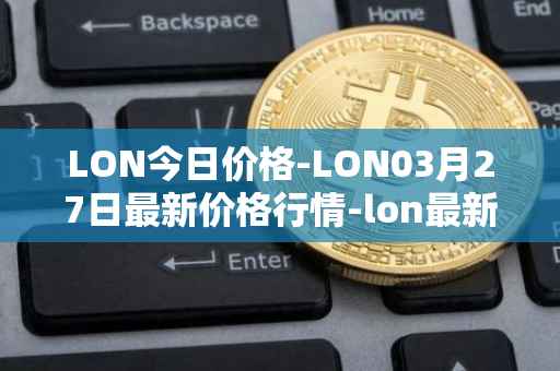 LON今日价格-LON03月27日最新价格行情-lon最新走势消息