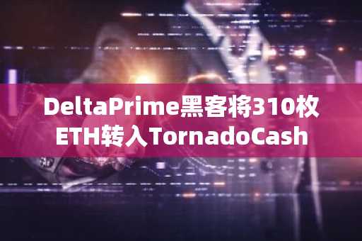 DeltaPrime黑客将310枚ETH转入TornadoCash