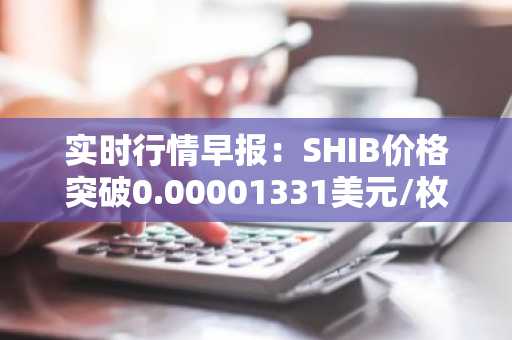 实时行情早报：SHIB价格突破0.00001331美元/枚，日内涨2.15%