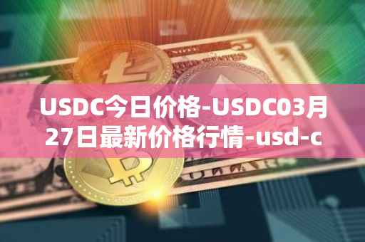 USDC今日价格-USDC03月27日最新价格行情-usd-coin最新走势消息