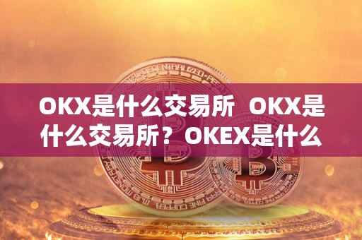 OKX是什么交易所  OKX是什么交易所？OKEX是什么交易所？详细解读OKX交易所