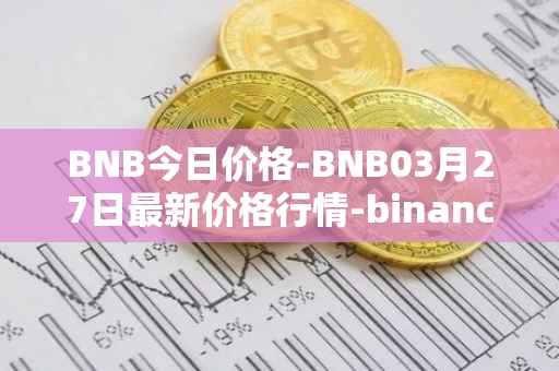 BNB今日价格-BNB03月27日最新价格行情-binance-coin最新走势消息