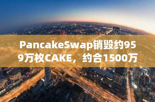 PancakeSwap销毁约959万枚CAKE，约合1500万美元