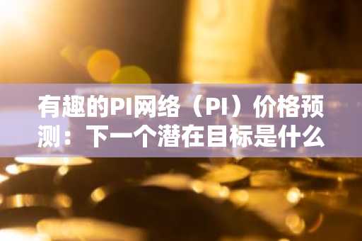 有趣的PI网络（PI）价格预测：下一个潜在目标是什么？