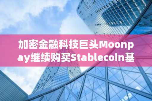 加密金融科技巨头Moonpay继续购买Stablecoin基础设施平台