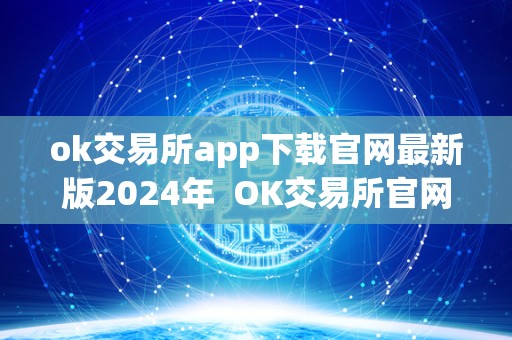 ok交易所app下载官网最新版2024年  OK交易所官网APP下载全球最新版2024年