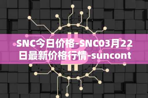 SNC今日价格-SNC03月22日最新价格行情-suncontract最新走势消息