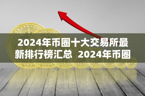 2024年币圈十大交易所最新排行榜汇总  2024年币圈十大交易所最新排行榜汇总