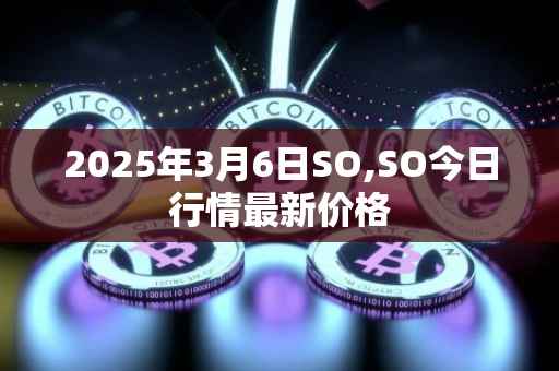 2025年3月6日SO,SO今日行情最新价格